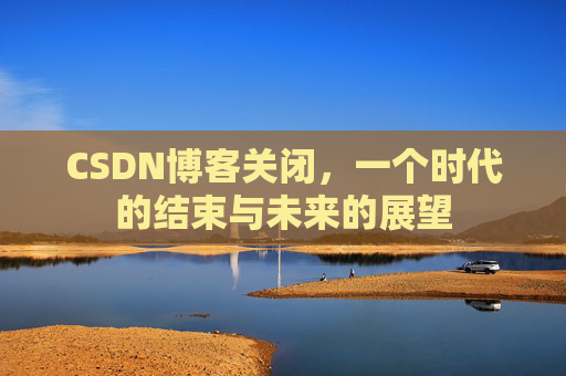 CSDN博客关闭,一个时代的结束与未来的展望