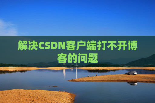 解决CSDN客户端打不开博客的问题